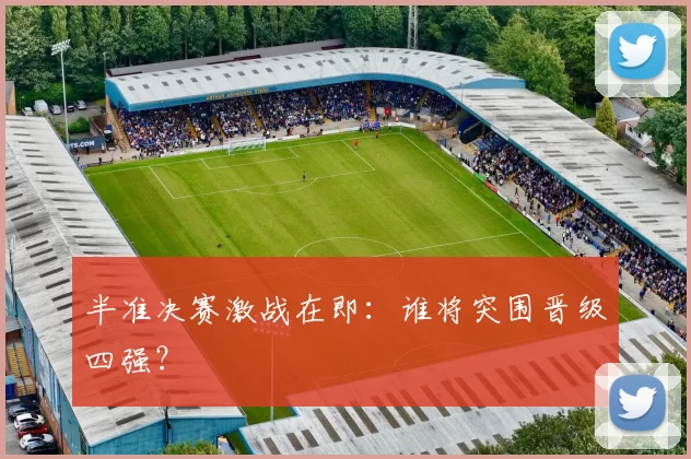 半准决赛激战在即:谁将突围晋级四强?