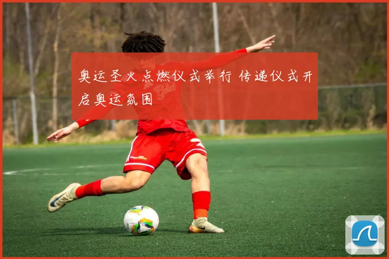 奥运圣火点燃仪式举行 传递仪式开启奥运氛围