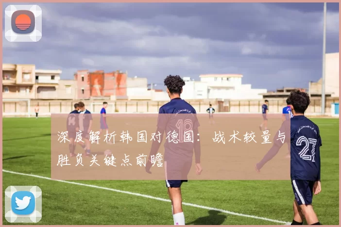深度解析韩国对德国:战术较量与胜负关键点前瞻