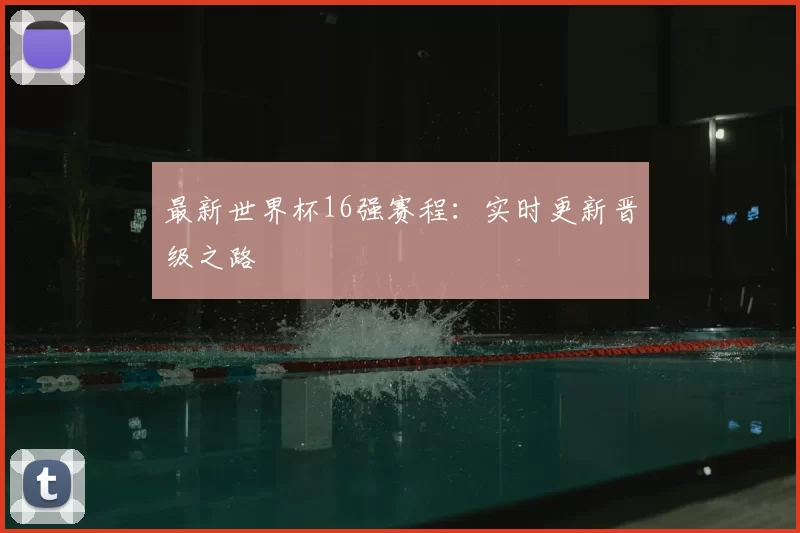 最新世界杯16强赛程：实时更新晋级之路