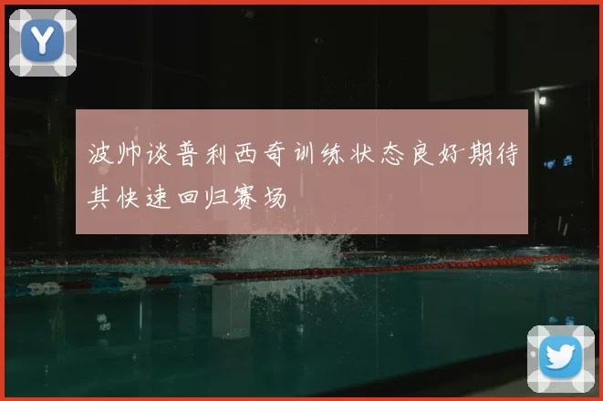 波帅谈普利西奇训练状态良好期待其快速回归赛场