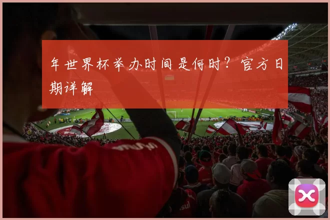 年世界杯举办时间是何时?官方日期详解