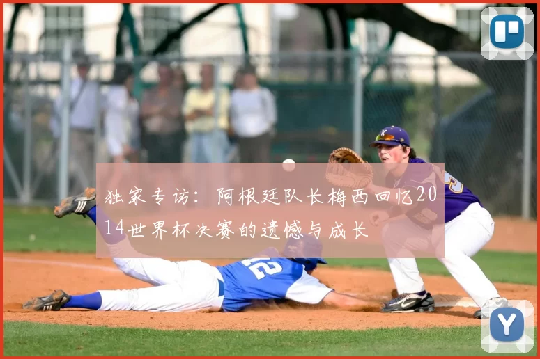 独家专访：阿根廷队长梅西回忆2014世界杯决赛的遗憾与成长
